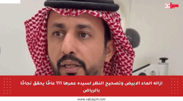 إزالة الماء الأبيض وتصحيح النظر لسيدة عمرها 111 عامًا يحقق نجاحًا بالرياض